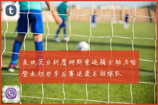 麦坎茨分析詹姆斯重返骑士助力哈登米切尔季后赛逆袭东部球队