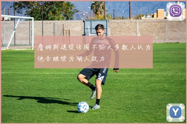 詹姆斯退役传闻不实大多数人认为他会继续为湖人效力