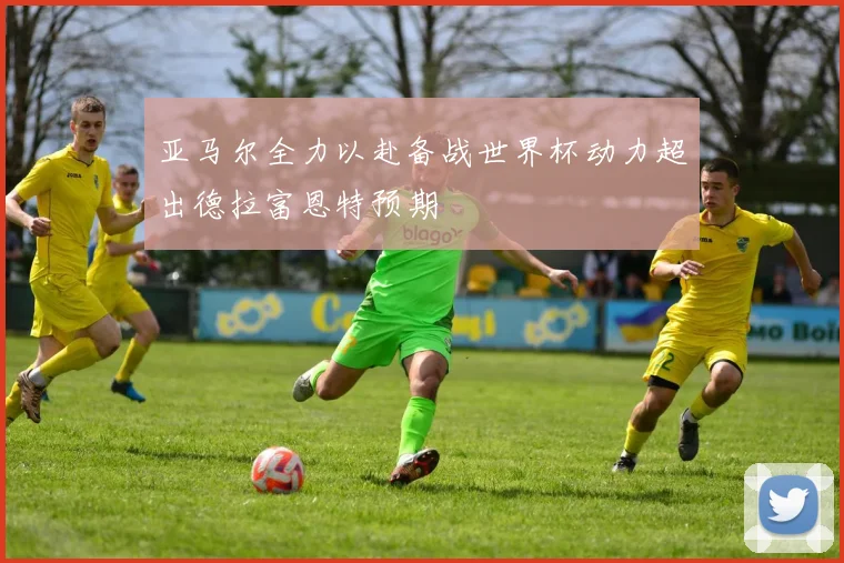 亚马尔全力以赴备战世界杯动力超出德拉富恩特预期