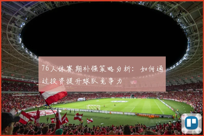 76人休赛期补强策略分析：如何通过投资提升球队竞争力