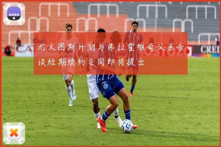 尤文图斯计划与弗拉霍维奇父亲会谈短期续约合同即将提出