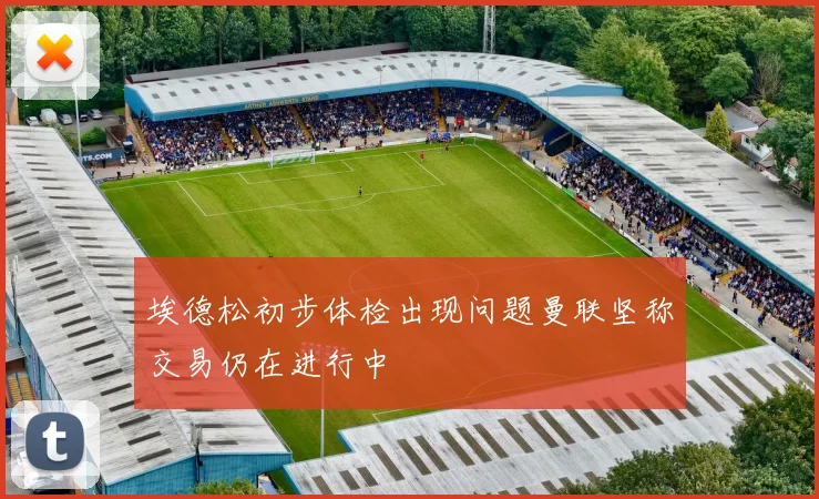 埃德松初步体检出现问题曼联坚称交易仍在进行中