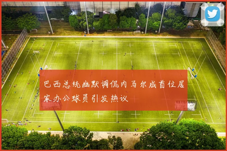 巴西总统幽默调侃内马尔成首位居家办公球员引发热议