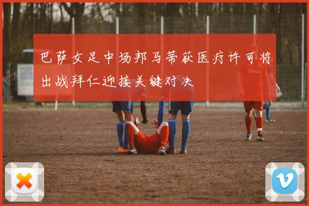 巴萨女足中场邦马蒂获医疗许可将出战拜仁迎接关键对决