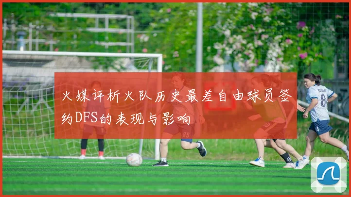 火媒评析火队历史最差自由球员签约DFS的表现与影响