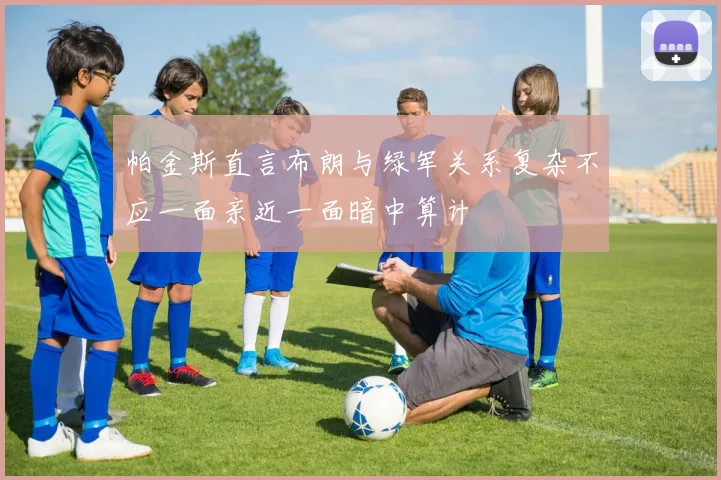 帕金斯直言布朗与绿军关系复杂不应一面亲近一面暗中算计