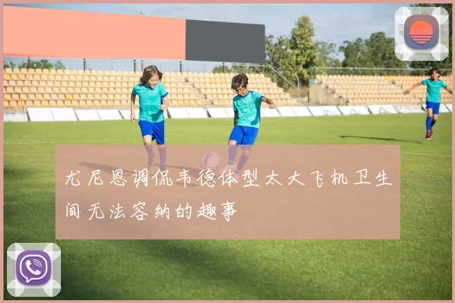 尤尼恩调侃韦德体型太大飞机卫生间无法容纳的趣事