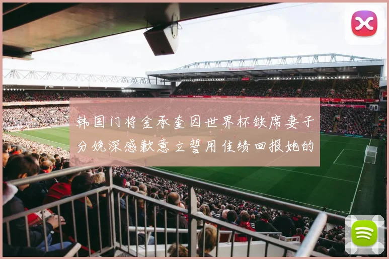 韩国门将金承奎因世界杯缺席妻子分娩深感歉意立誓用佳绩回报她的支持与爱