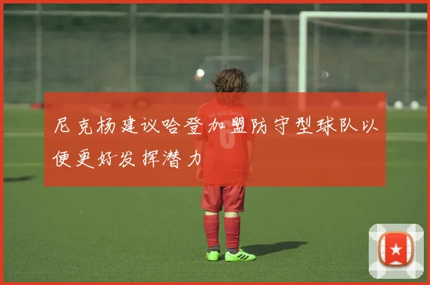 尼克杨建议哈登加盟防守型球队以便更好发挥潜力