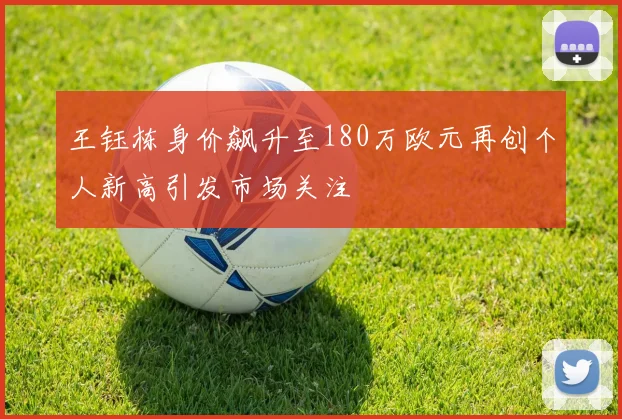 王钰栋身价飙升至180万欧元再创个人新高引发市场关注