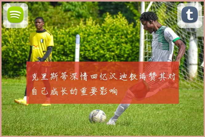 克里斯蒂深情回忆汉迪教诲赞其对自己成长的重要影响