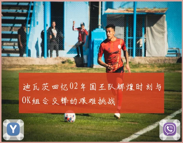 迪瓦茨回忆02年国王队辉煌时刻与OK组合交锋的艰难挑战
