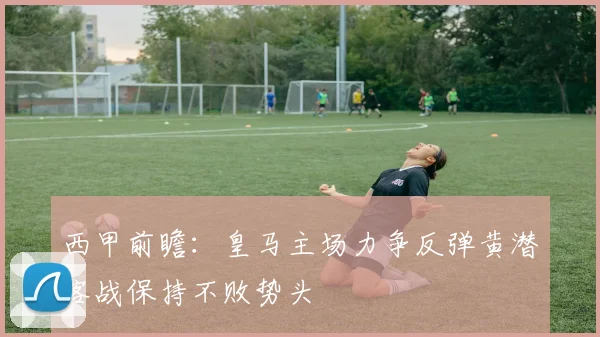 西甲前瞻：皇马主场力争反弹黄潜客战保持不败势头