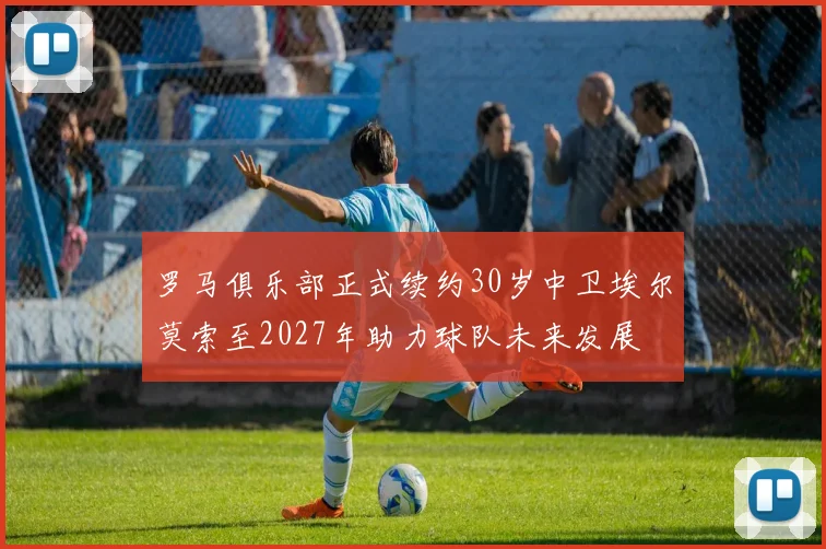 罗马俱乐部正式续约30岁中卫埃尔莫索至2027年助力球队未来发展