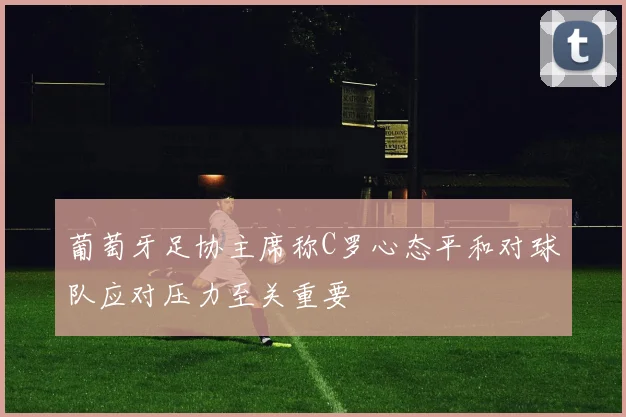 葡萄牙足协主席称C罗心态平和对球队应对压力至关重要