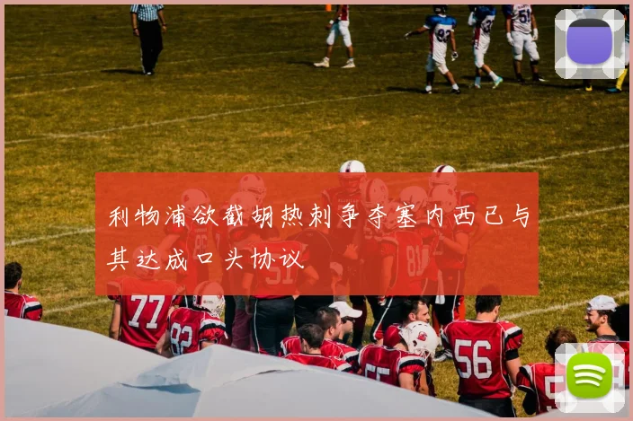 利物浦欲截胡热刺争夺塞内西已与其达成口头协议