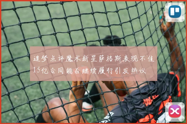 追梦点评魔术新星萨格斯表现不佳15亿合同能否继续履行引发热议