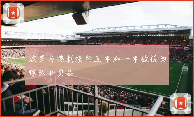 波罗与热刺续约五年加一年被视为球队非卖品