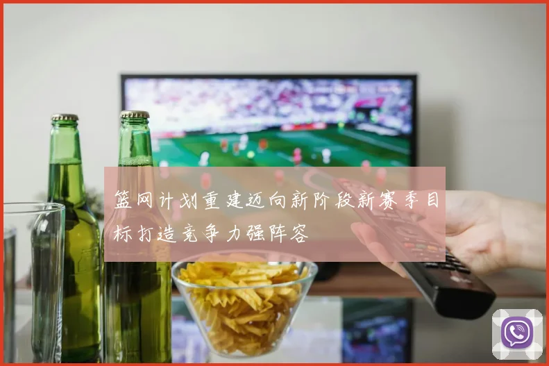 篮网计划重建迈向新阶段新赛季目标打造竞争力强阵容