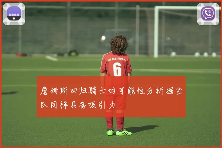 詹姆斯回归骑士的可能性分析掘金队同样具备吸引力