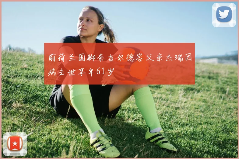 前荷兰国脚奈吉尔德容父亲杰瑞因病去世享年61岁