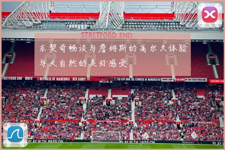 东契奇畅谈与詹姆斯的高尔夫体验与大自然的美好感受