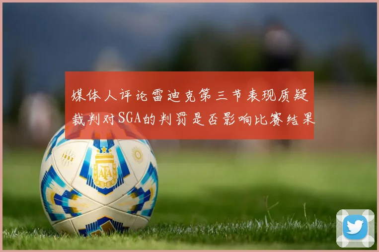 媒体人评论雷迪克第三节表现质疑裁判对SGA的判罚是否影响比赛结果