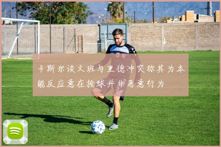 卡斯尔谈文班与里德冲突称其为本能反应意在抢球并非恶意行为