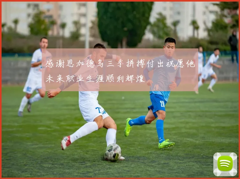 感谢恩加德乌三季拼搏付出祝愿他未来职业生涯顺利辉煌