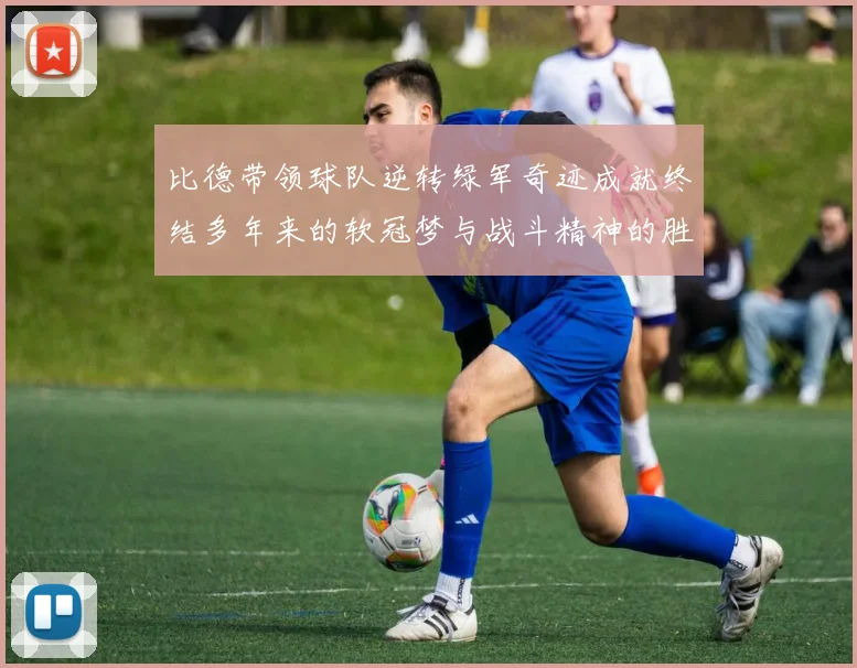 比德带领球队逆转绿军奇迹成就终结多年来的软冠梦与战斗精神的胜利