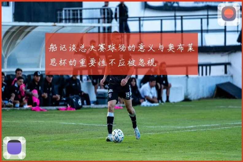 船记谈总决赛球场的意义与奥布莱恩杯的重要性不应被忽视