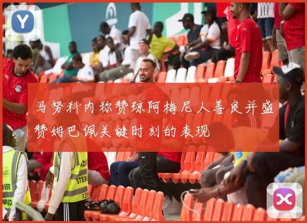 马努科内称赞琼阿梅尼人善良并盛赞姆巴佩关键时刻的表现