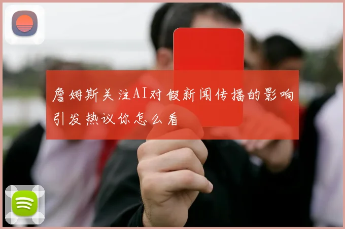 詹姆斯关注AI对假新闻传播的影响引发热议你怎么看