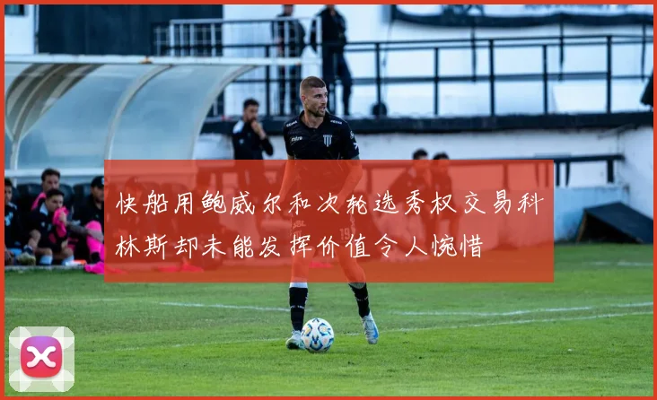 快船用鲍威尔和次轮选秀权交易科林斯却未能发挥价值令人惋惜