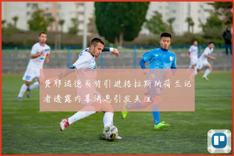 费耶诺德或将引进格拉斯纳荷兰记者透露内幕消息引发关注