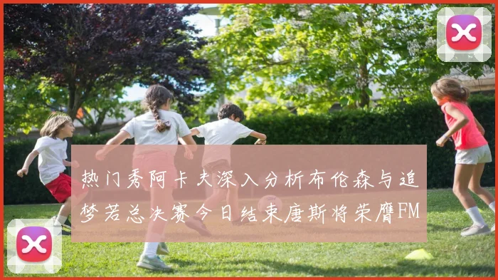 热门秀阿卡夫深入分析布伦森与追梦若总决赛今日结束唐斯将荣膺FMVP