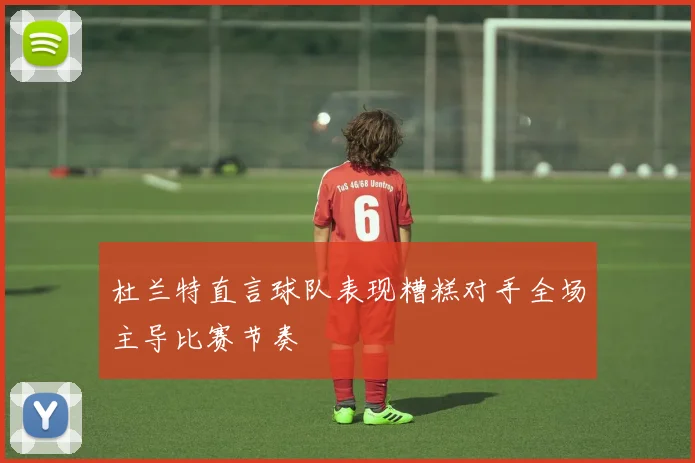 杜兰特直言球队表现糟糕对手全场主导比赛节奏