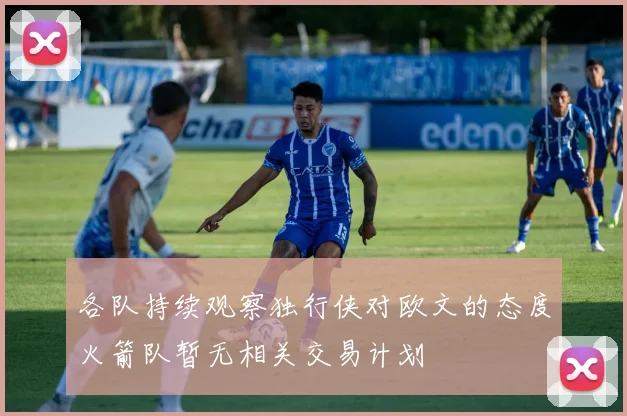 各队持续观察独行侠对欧文的态度火箭队暂无相关交易计划