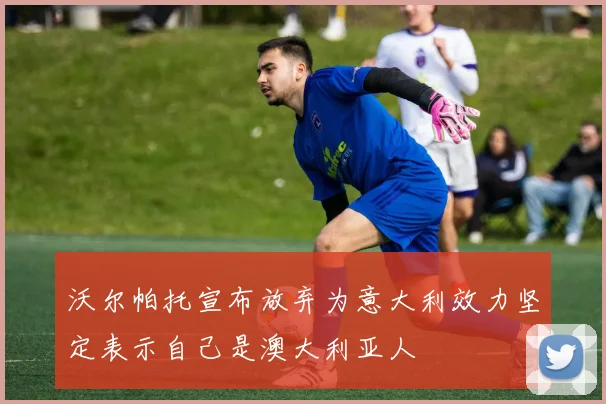 沃尔帕托宣布放弃为意大利效力坚定表示自己是澳大利亚人