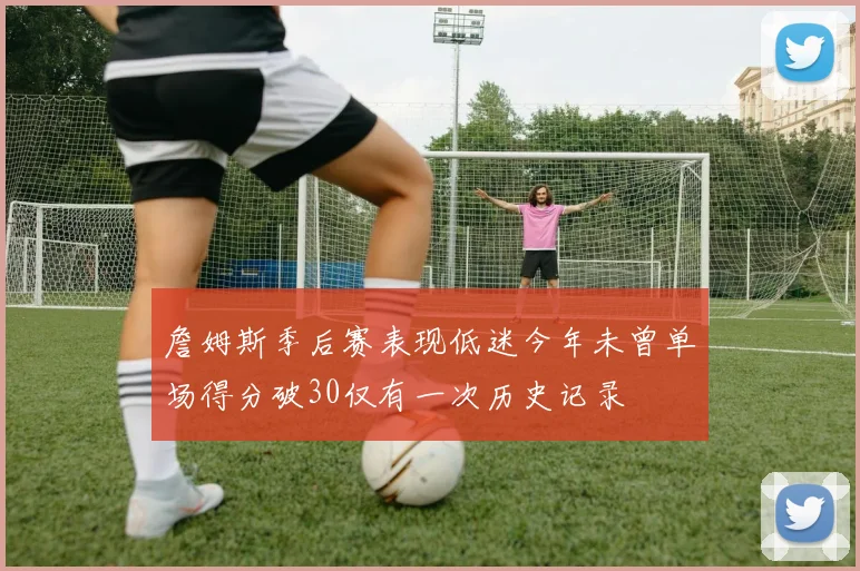 詹姆斯季后赛表现低迷今年未曾单场得分破30仅有一次历史记录
