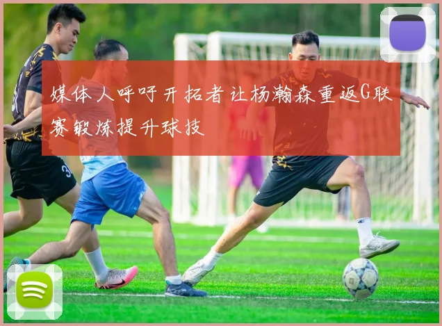 媒体人呼吁开拓者让杨瀚森重返G联赛锻炼提升球技